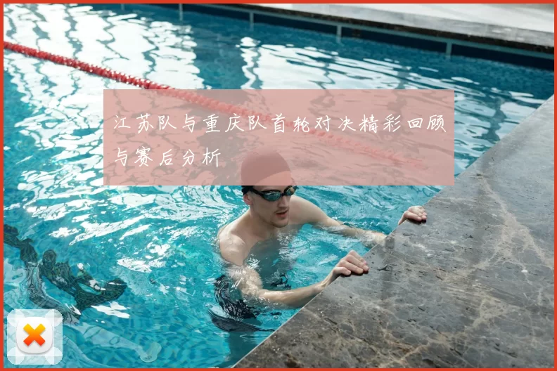 江苏队与重庆队首轮对决精彩回顾与赛后分析