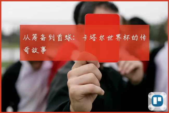 从筹备到首球：卡塔尔世界杯的传奇故事