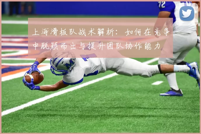上海滑板队战术解析:如何在竞争中脱颖而出与提升团队协作能力