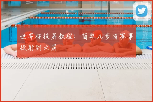 世界杯投屏教程：简单几步将赛事投射到大屏