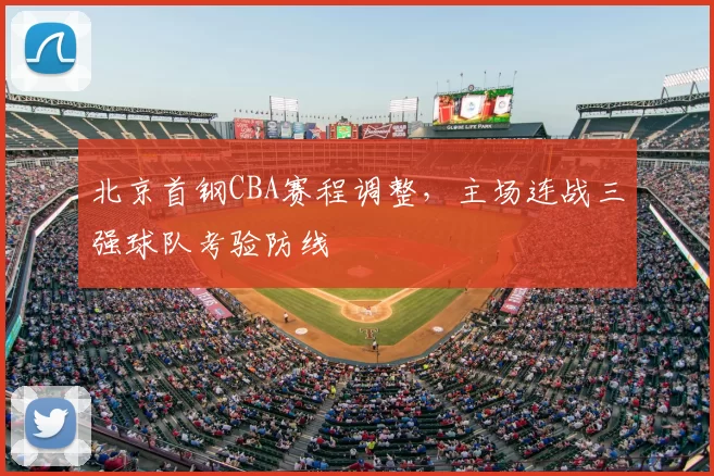 北京首钢CBA赛程调整，主场连战三强球队考验防线