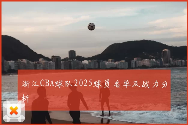 浙江CBA球队2025球员名单及战力分析