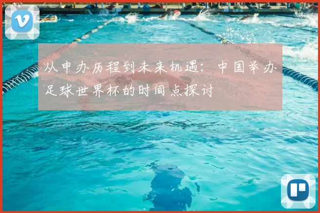 从申办历程到未来机遇：中国举办足球世界杯的时间点探讨