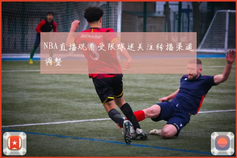 NBA直播观看受限球迷关注转播渠道调整