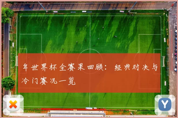 年世界杯全赛果回顾：经典对决与冷门赛况一览