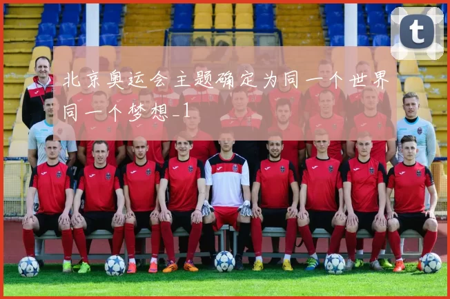 北京奥运会主题确定为同一个世界同一个梦想_1