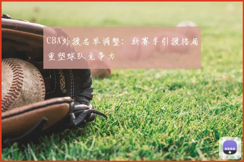 CBA外援名单调整：新赛季引援格局重塑球队竞争力
