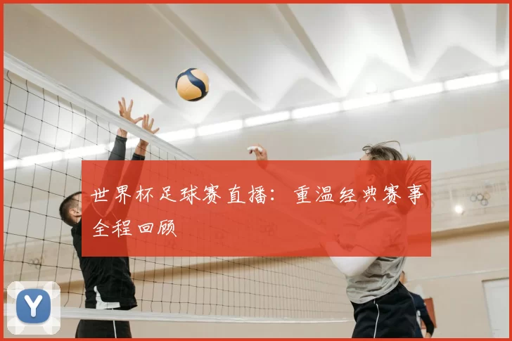 世界杯足球赛直播：重温经典赛事全程回顾
