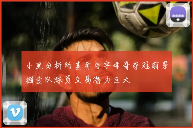 小里分析约基奇与字母哥夺冠前景掘金队球员交易潜力巨大