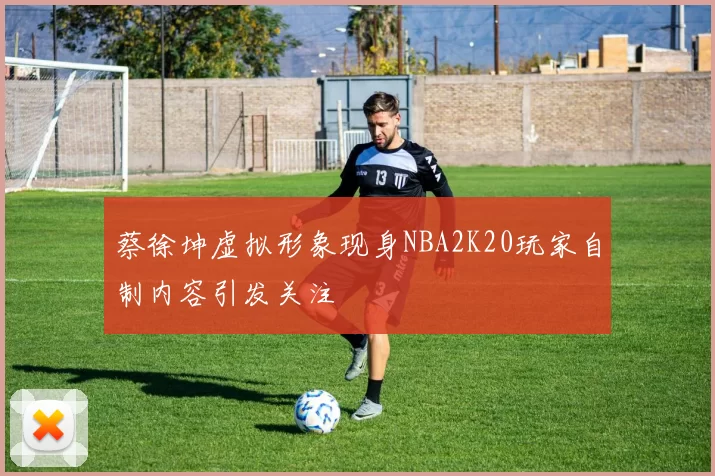 蔡徐坤虚拟形象现身NBA2K20玩家自制内容引发关注