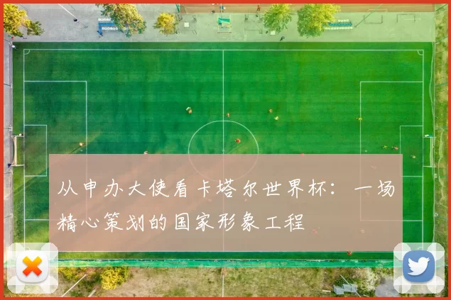 从申办大使看卡塔尔世界杯：一场精心策划的国家形象工程
