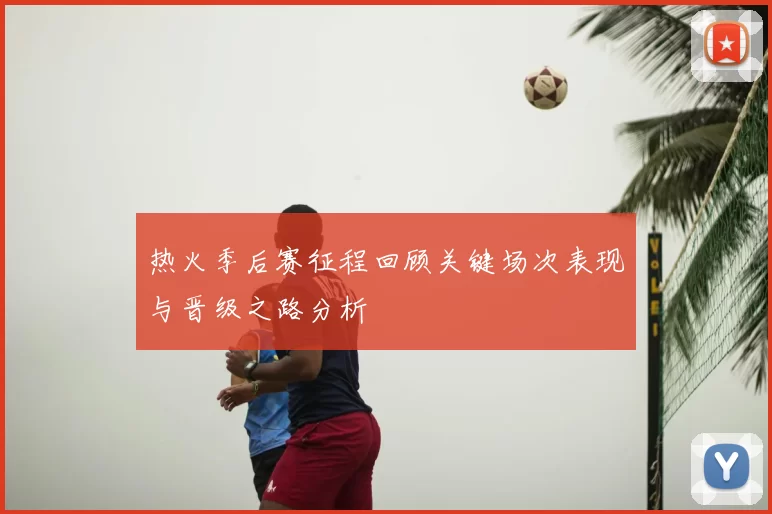 热火季后赛征程回顾关键场次表现与晋级之路分析