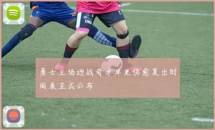 勇士主场迎战奇才库里伤愈复出时间表正式公布