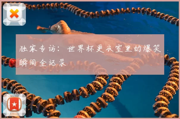 独家专访：世界杯更衣室里的爆笑瞬间全记录