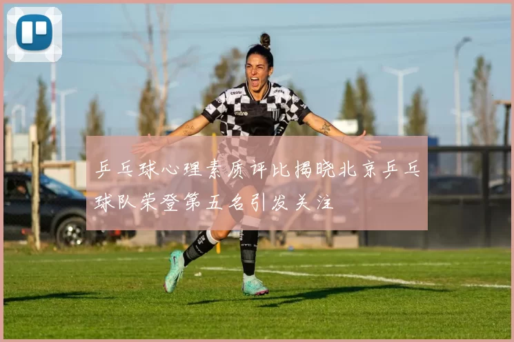 乒乓球心理素质评比揭晓北京乒乓球队荣登第五名引发关注