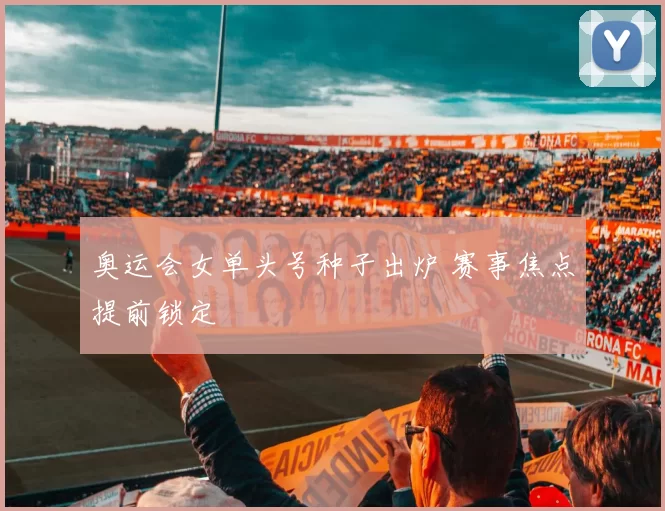 奥运会女单头号种子出炉 赛事焦点提前锁定