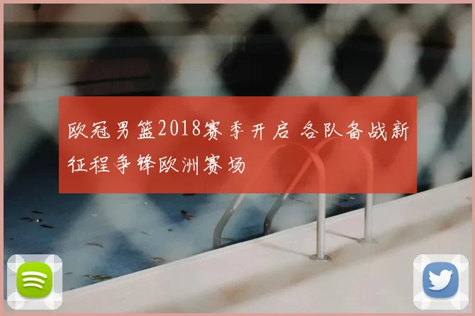 欧冠男篮2018赛季开启 各队备战新征程争锋欧洲赛场