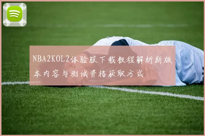 NBA2KOL2体验服下载教程解析新版本内容与测试资格获取方式
