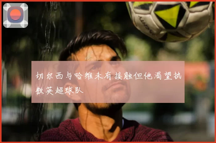 切尔西与哈维未有接触但他渴望执教英超球队