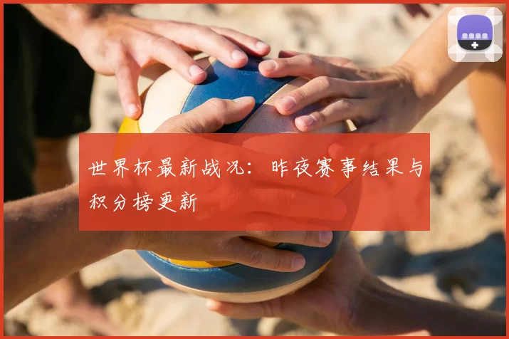 世界杯最新战况：昨夜赛事结果与积分榜更新