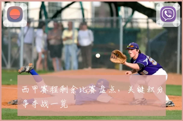 西甲赛程剩余比赛盘点，关键积分争夺战一览