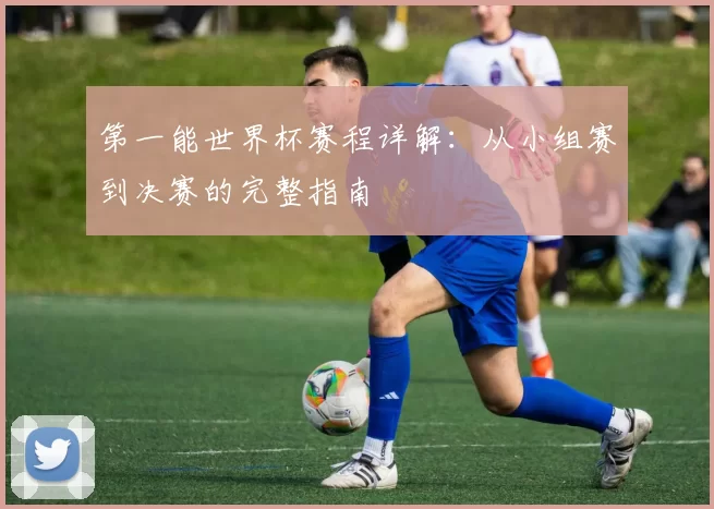 第一能世界杯赛程详解：从小组赛到决赛的完整指南