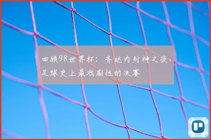 回顾98世界杯：齐达内封神之夜，足球史上最戏剧性的决赛