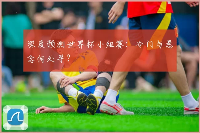 深度预测世界杯小组赛：冷门与悬念何处寻？