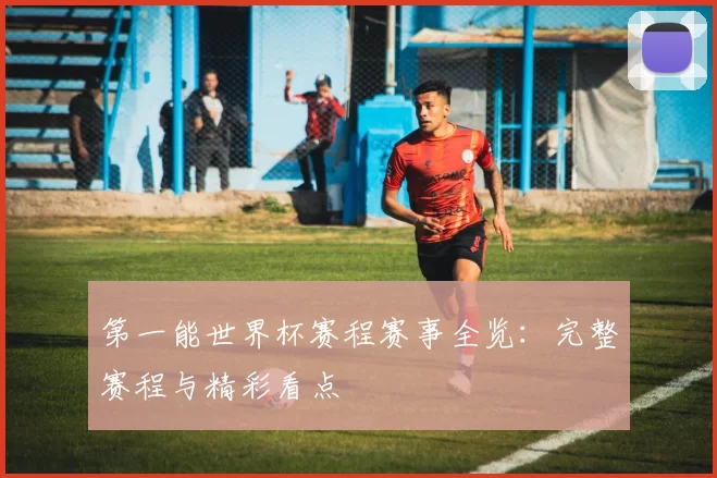 第一能世界杯赛程赛事全览：完整赛程与精彩看点
