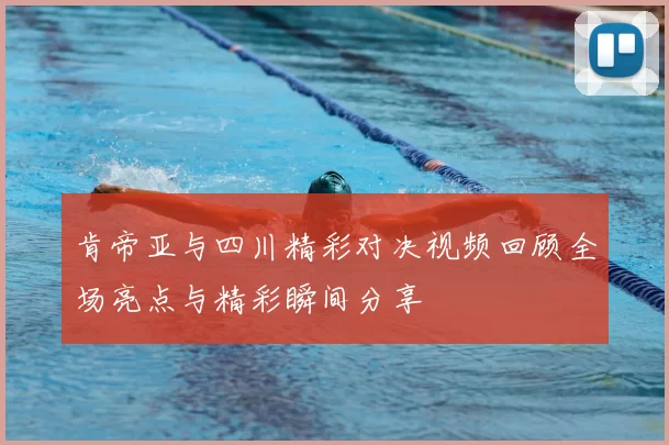 肯帝亚与四川精彩对决视频回顾全场亮点与精彩瞬间分享