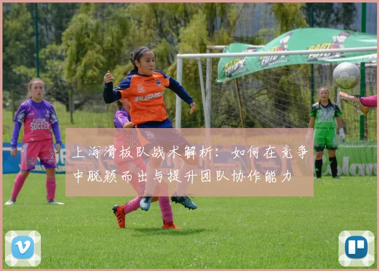 上海滑板队战术解析:如何在竞争中脱颖而出与提升团队协作能力