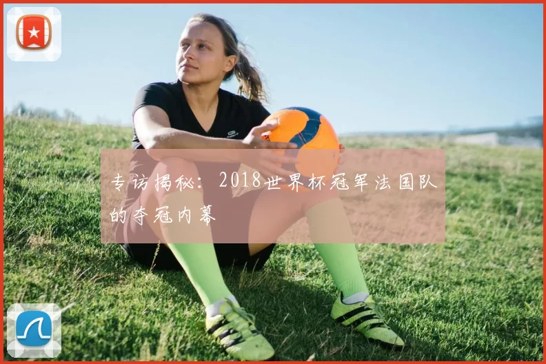 专访揭秘：2018世界杯冠军法国队的夺冠内幕