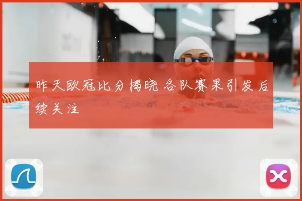 昨天欧冠比分揭晓 各队赛果引发后续关注