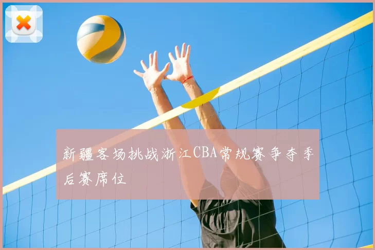 新疆客场挑战浙江CBA常规赛争夺季后赛席位