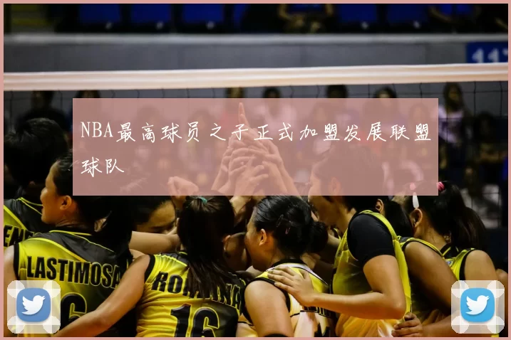 NBA最高球员之子正式加盟发展联盟球队