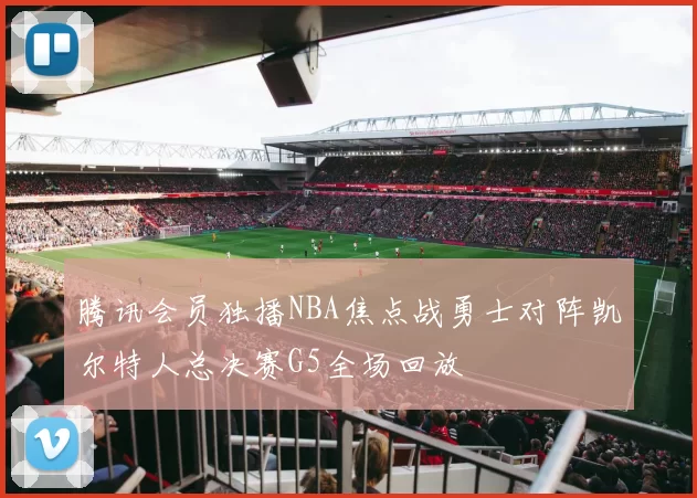 腾讯会员独播NBA焦点战勇士对阵凯尔特人总决赛G5全场回放