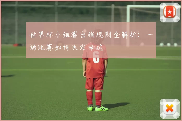 世界杯小组赛出线规则全解析：一场比赛如何决定命运
