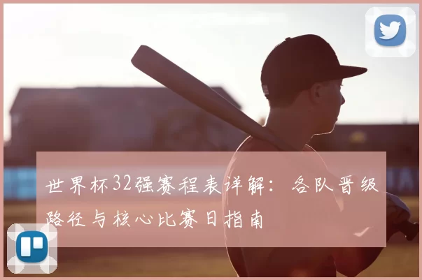 世界杯32强赛程表详解:各队晋级路径与核心比赛日指南
