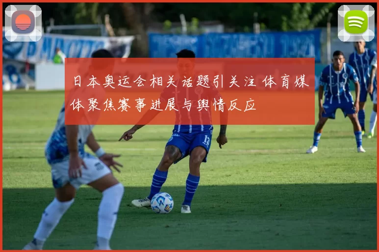 日本奥运会相关话题引关注 体育媒体聚焦赛事进展与舆情反应