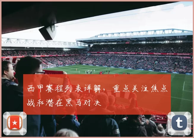 西甲赛程列表详解，重点关注焦点战和潜在黑马对决