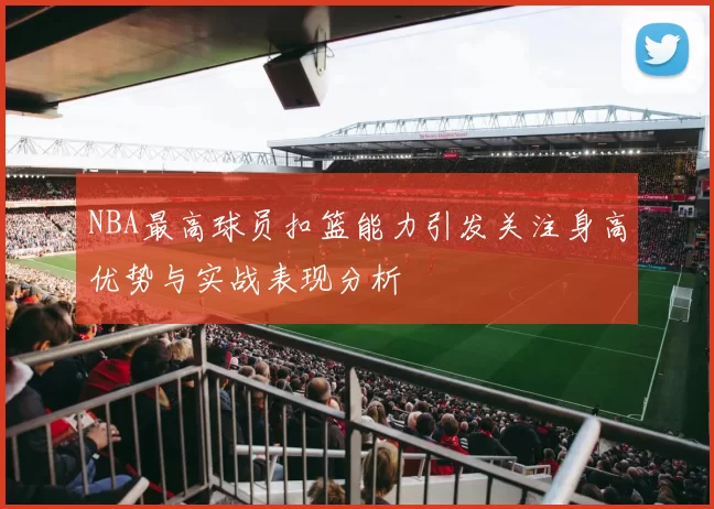 NBA最高球员扣篮能力引发关注身高优势与实战表现分析