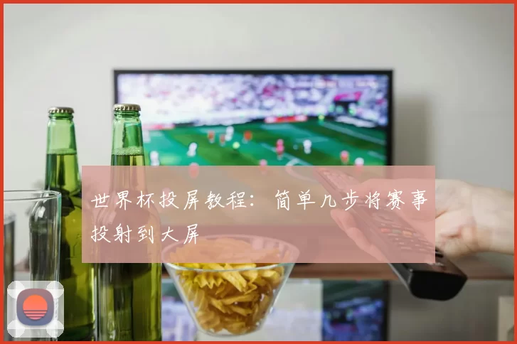 世界杯投屏教程：简单几步将赛事投射到大屏