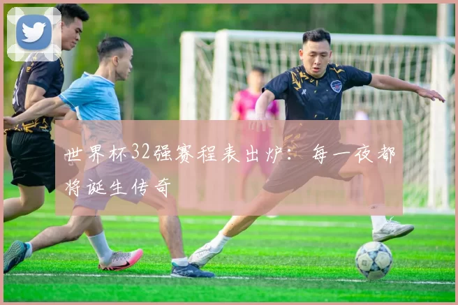 世界杯32强赛程表出炉:每一夜都将诞生传奇