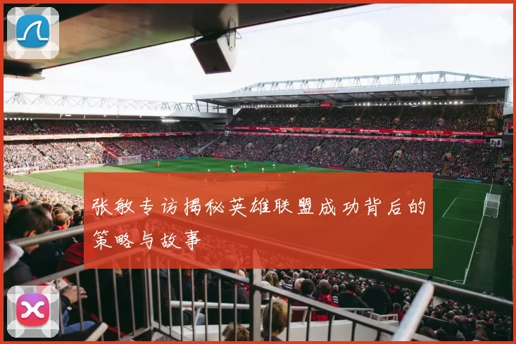 张敏专访揭秘英雄联盟成功背后的策略与故事