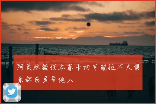 阿莫林接任本菲卡的可能性不大俱乐部或另寻他人