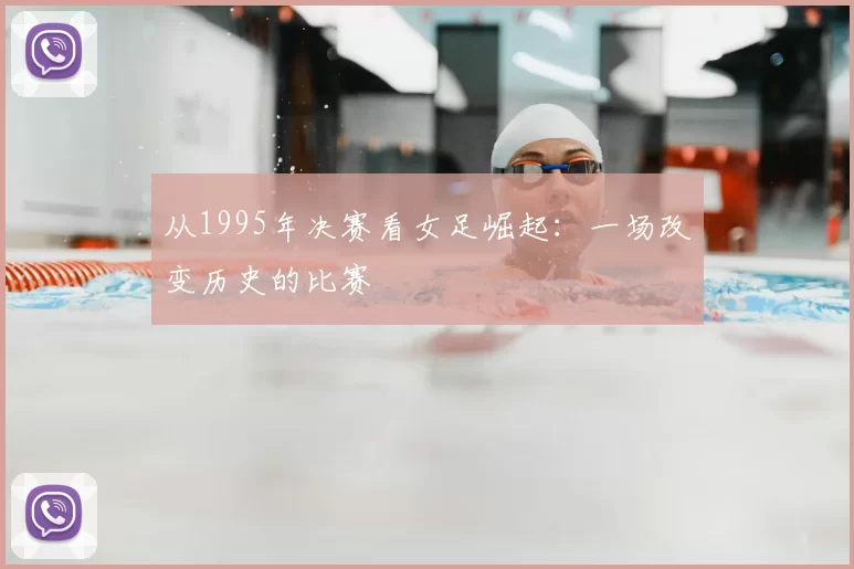 从1995年决赛看女足崛起：一场改变历史的比赛