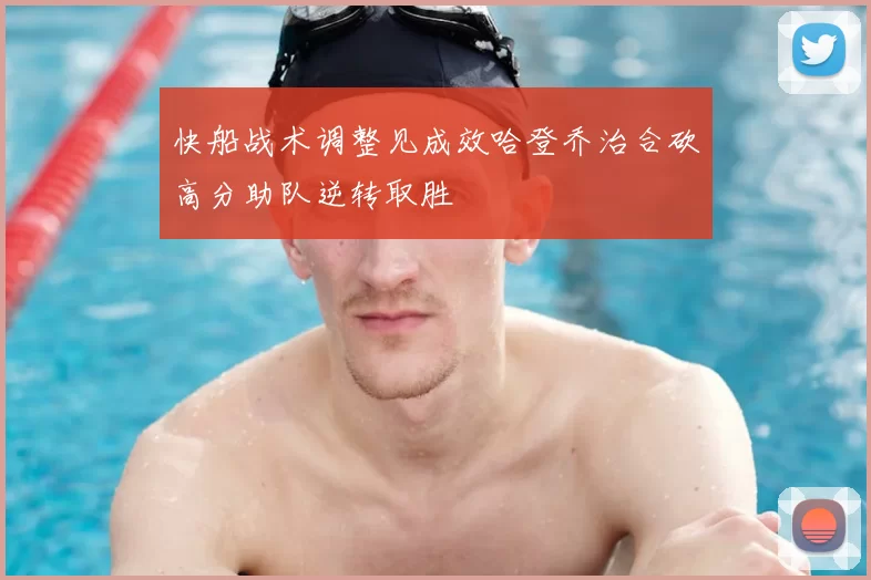 快船战术调整见成效哈登乔治合砍高分助队逆转取胜