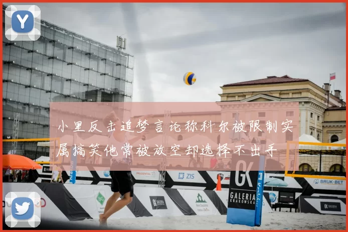 小里反击追梦言论称科尔被限制实属搞笑他常被放空却选择不出手