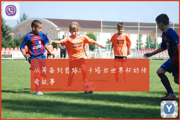 从筹备到首球：卡塔尔世界杯的传奇故事