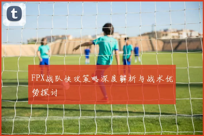 FPX战队快攻策略深度解析与战术优势探讨